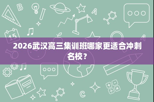 2026武汉高三集训班哪家更适合冲刺名校？