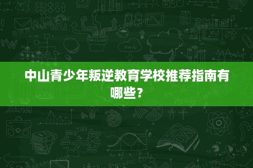 中山青少年叛逆教育学校推荐指南有哪些? 中山青少年叛逆教育学校推荐指南有哪些?