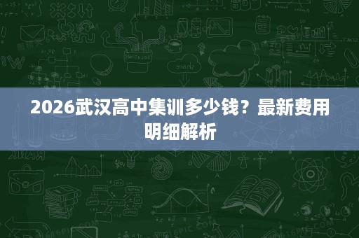 2026武汉高中集训多少钱?最新费用明细解析 2026武汉高中集训多少钱?最新费用明细解析