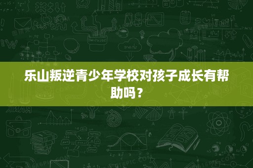 乐山叛逆青少年学校对孩子成长有帮助吗? 乐山叛逆青少年学校对孩子成长有帮助吗?