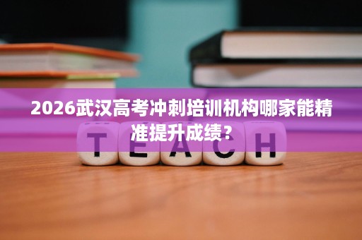 2026武汉高考冲刺培训机构哪家能精准提升成绩? 2026武汉高考冲刺培训机构哪家能精准提升成绩?