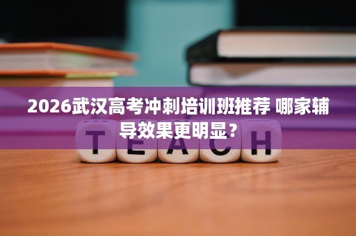 2026武汉高考冲刺培训班推荐 哪家辅导效果更明显? 2026武汉高考冲刺培训班推荐 哪家辅导效果更明显?