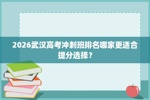 2026武汉高考冲刺班排名哪家更适合提分选择? 2026武汉高考冲刺班排名哪家更适合提分选择?