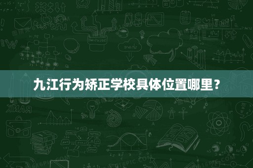 九江行为矫正学校具体位置哪里? 九江行为矫正学校具体位置哪里?