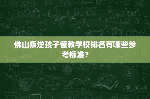 佛山叛逆孩子管教学校排名有哪些参考标准? 佛山叛逆孩子管教学校排名有哪些参考标准?