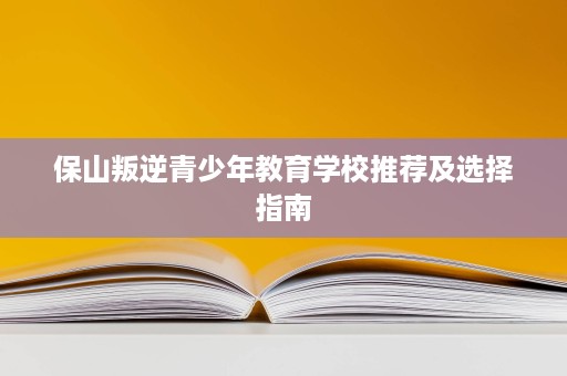 保山叛逆青少年教育学校推荐及选择指南
