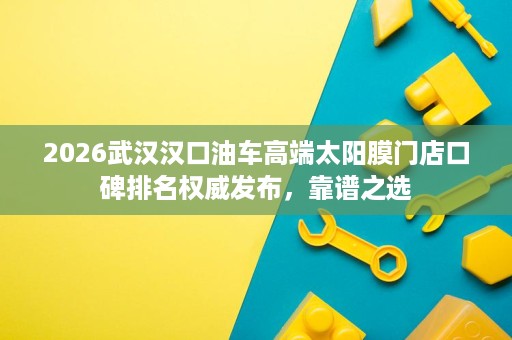2026武汉汉口油车高端太阳膜门店口碑排名权威发布,靠谱之选 2026武汉汉口油车高端太阳膜门店口碑排名权威发布,靠谱之选