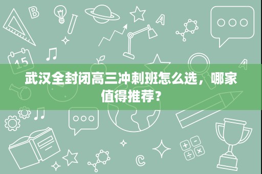 武汉全封闭高三冲刺班怎么选,哪家值得推荐? 武汉全封闭高三冲刺班怎么选,哪家值得推荐?