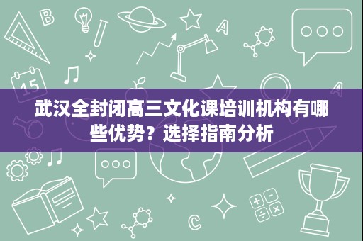 武汉全封闭高三文化课培训机构有哪些优势?选择指南分析 武汉全封闭高三文化课培训机构有哪些优势?选择指南分析