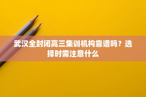 武汉全封闭高三集训机构靠谱吗?选择时需注意什么 武汉全封闭高三集训机构靠谱吗?选择时需注意什么