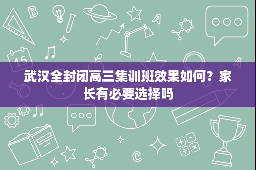 武汉全封闭高三集训班效果如何?家长有必要选择吗 武汉全封闭高三集训班效果如何?家长有必要选择吗