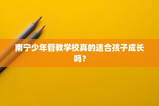 南宁少年管教学校真的适合孩子成长吗? 南宁少年管教学校真的适合孩子成长吗?
