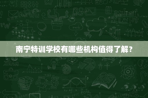 南宁特训学校有哪些机构值得了解? 南宁特训学校有哪些机构值得了解?