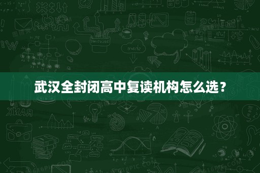 武汉全封闭高中复读机构怎么选? 武汉全封闭高中复读机构怎么选?
