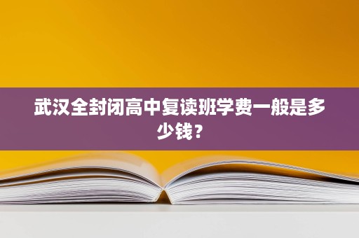 武汉全封闭高中复读班学费一般是多少钱? 武汉全封闭高中复读班学费一般是多少钱?