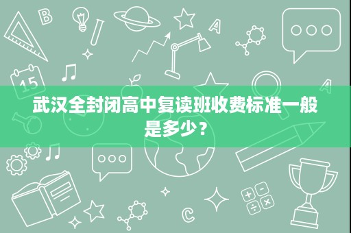 武汉全封闭高中复读班收费标准一般是多少？