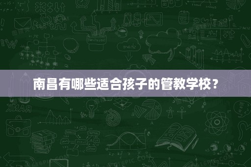 南昌有哪些适合孩子的管教学校? 南昌有哪些适合孩子的管教学校?