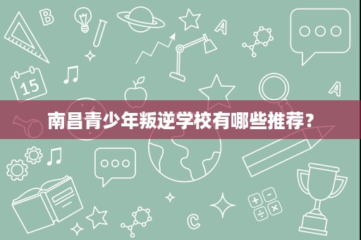 南昌青少年叛逆学校有哪些推荐？