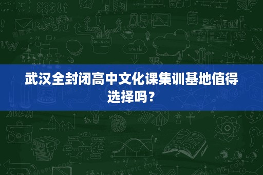 武汉全封闭高中文化课集训基地值得选择吗? 武汉全封闭高中文化课集训基地值得选择吗?