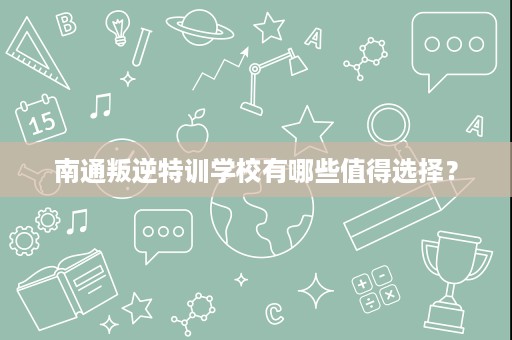 南通叛逆特训学校有哪些值得选择？