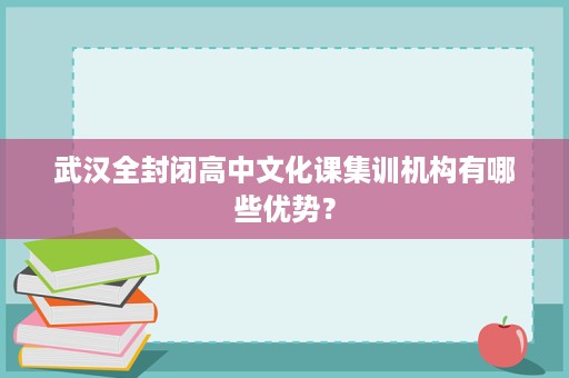 武汉全封闭高中文化课集训机构有哪些优势? 武汉全封闭高中文化课集训机构有哪些优势?