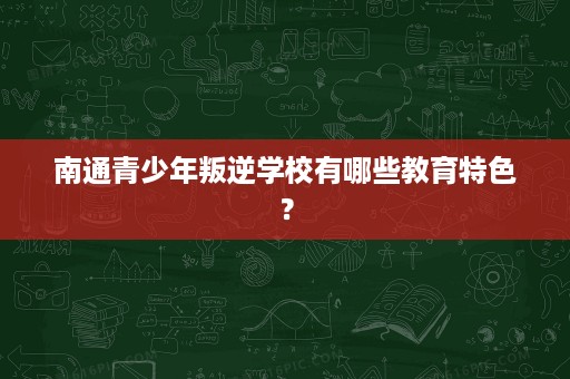 南通青少年叛逆学校有哪些教育特色? 南通青少年叛逆学校有哪些教育特色?