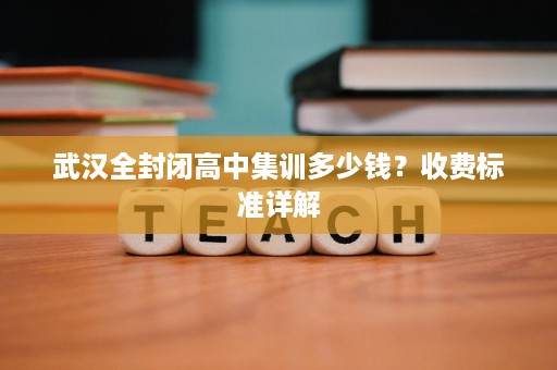武汉全封闭高中集训多少钱?收费标准详解 武汉全封闭高中集训多少钱?收费标准详解