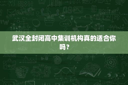 武汉全封闭高中集训机构真的适合你吗? 武汉全封闭高中集训机构真的适合你吗?