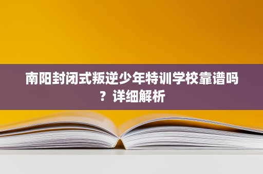 南阳封闭式叛逆少年特训学校靠谱吗?详细解析 南阳封闭式叛逆少年特训学校靠谱吗?详细解析