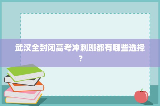 武汉全封闭高考冲刺班都有哪些选择? 武汉全封闭高考冲刺班都有哪些选择?