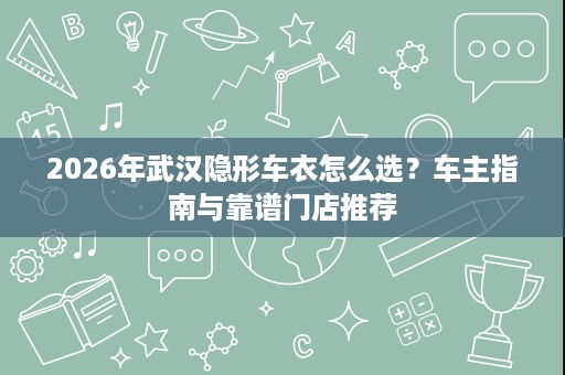 2026年武汉隐形车衣怎么选？车主指南与靠谱门店推荐
