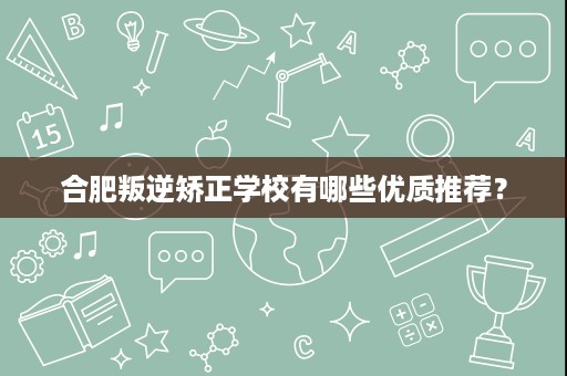 合肥叛逆矫正学校有哪些优质推荐? 合肥叛逆矫正学校有哪些优质推荐?