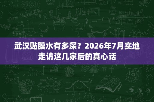 武汉贴膜水有多深?2026年7月实地走访这几家后的真心话 武汉贴膜水有多深?2026年7月实地走访这几家后的真心话