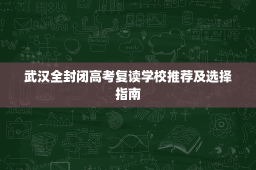 武汉全封闭高考复读学校推荐及选择指南