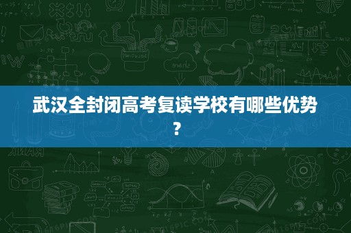 武汉全封闭高考复读学校有哪些优势? 武汉全封闭高考复读学校有哪些优势?