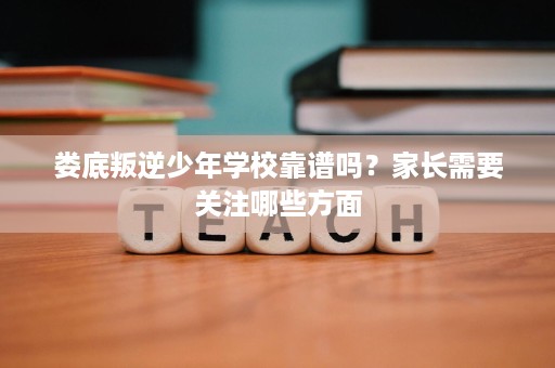 娄底叛逆少年学校靠谱吗?家长需要关注哪些方面 娄底叛逆少年学校靠谱吗?家长需要关注哪些方面