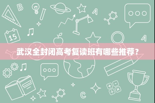 武汉全封闭高考复读班有哪些推荐? 武汉全封闭高考复读班有哪些推荐?
