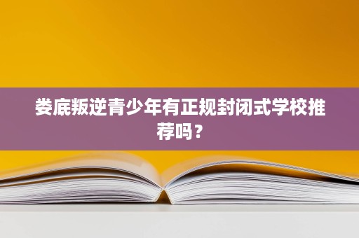 娄底叛逆青少年有正规封闭式学校推荐吗? 娄底叛逆青少年有正规封闭式学校推荐吗?