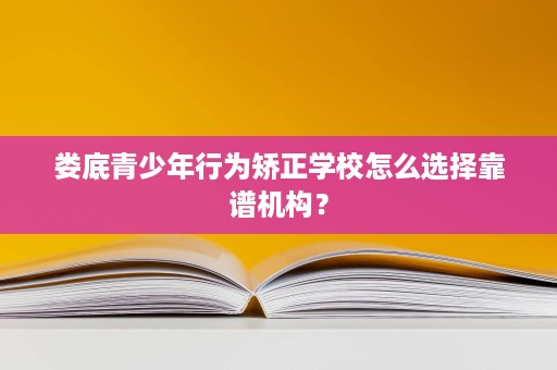 娄底青少年行为矫正学校怎么选择靠谱机构? 娄底青少年行为矫正学校怎么选择靠谱机构?