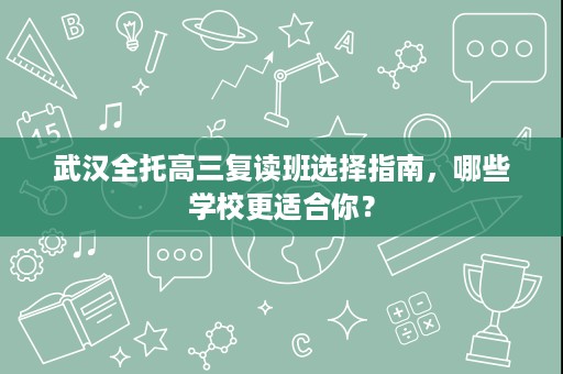 武汉全托高三复读班选择指南,哪些学校更适合你? 武汉全托高三复读班选择指南,哪些学校更适合你?