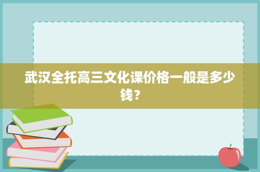 武汉全托高三文化课价格一般是多少钱? 武汉全托高三文化课价格一般是多少钱?