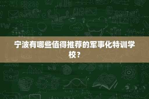 宁波有哪些值得推荐的军事化特训学校? 宁波有哪些值得推荐的军事化特训学校?
