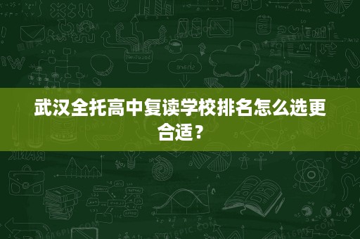 武汉全托高中复读学校排名怎么选更合适? 武汉全托高中复读学校排名怎么选更合适?