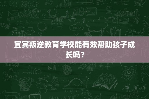 宜宾叛逆教育学校能有效帮助孩子成长吗？