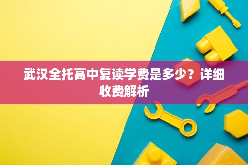 武汉全托高中复读学费是多少?详细收费解析 武汉全托高中复读学费是多少?详细收费解析