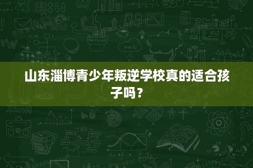 山东淄博青少年叛逆学校真的适合孩子吗? 山东淄博青少年叛逆学校真的适合孩子吗?