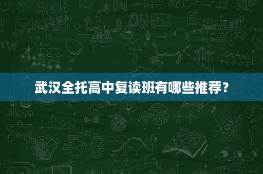 武汉全托高中复读班有哪些推荐? 武汉全托高中复读班有哪些推荐?