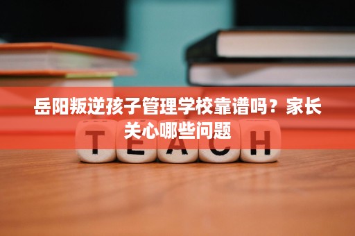 岳阳叛逆孩子管理学校靠谱吗？家长关心哪些问题