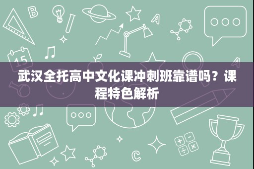 武汉全托高中文化课冲刺班靠谱吗?课程特色解析 武汉全托高中文化课冲刺班靠谱吗?课程特色解析