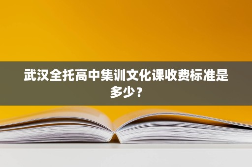 武汉全托高中集训文化课收费标准是多少? 武汉全托高中集训文化课收费标准是多少?